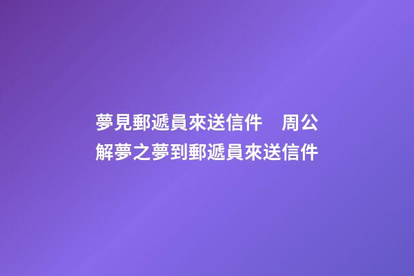 夢見郵遞員來送信件　周公解夢之夢到郵遞員來送信件
